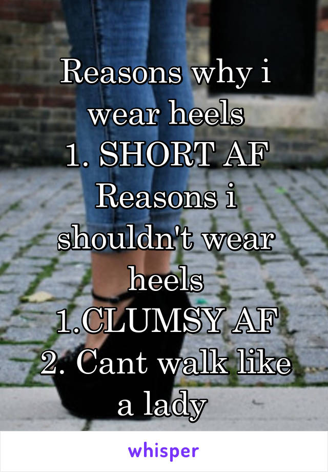 Reasons why i wear heels
1. SHORT AF
Reasons i shouldn't wear heels
1.CLUMSY AF
2. Cant walk like a lady 