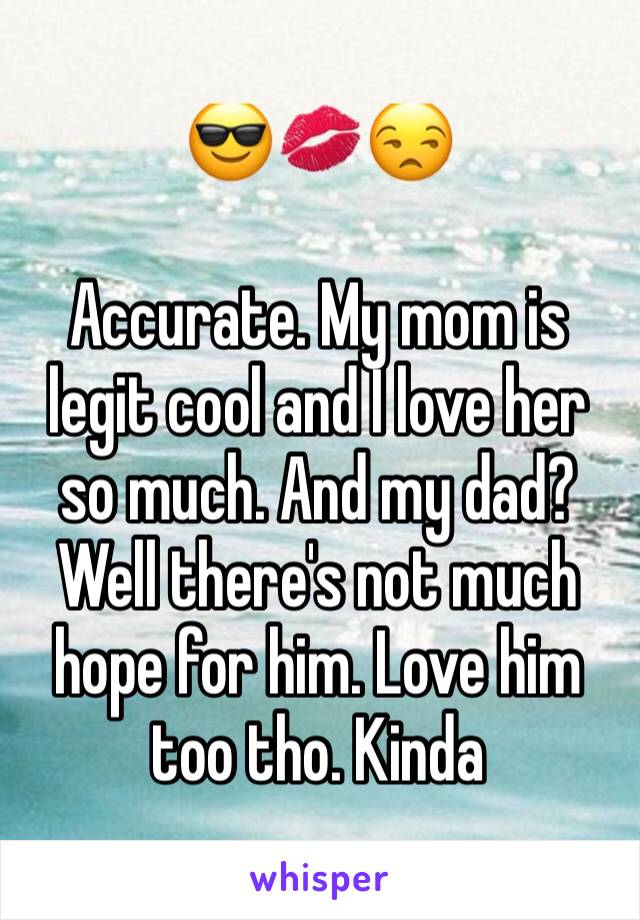 😎💋😒

Accurate. My mom is legit cool and I love her so much. And my dad? Well there's not much hope for him. Love him too tho. Kinda