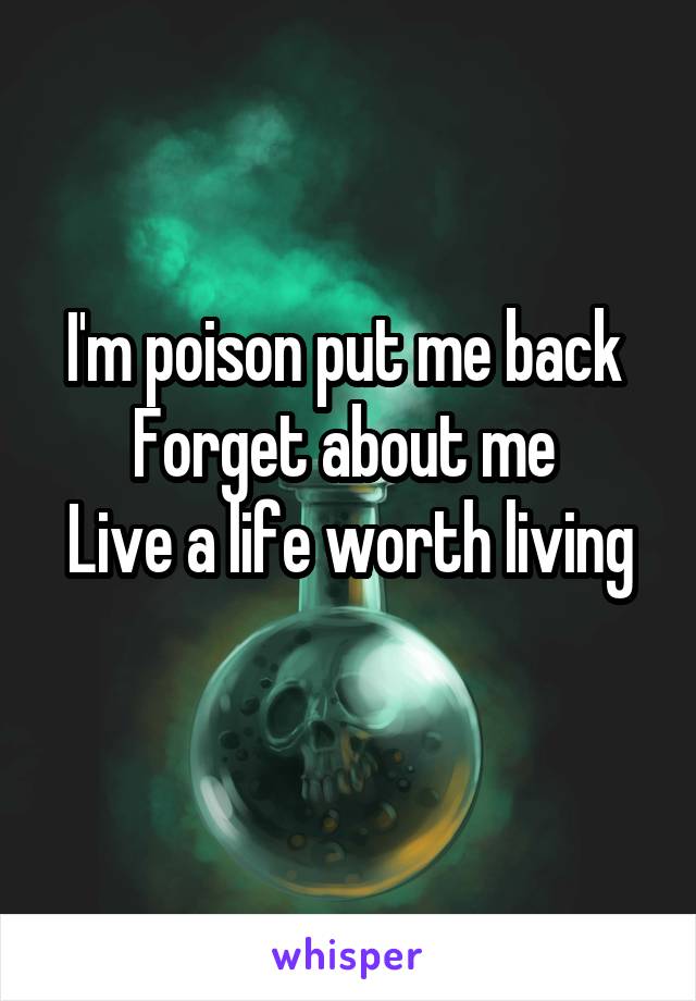 I'm poison put me back 
Forget about me 
Live a life worth living 