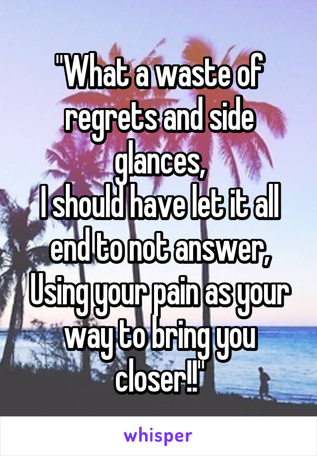 "What a waste of regrets and side glances,
I should have let it all end to not answer,
Using your pain as your way to bring you closer!!"