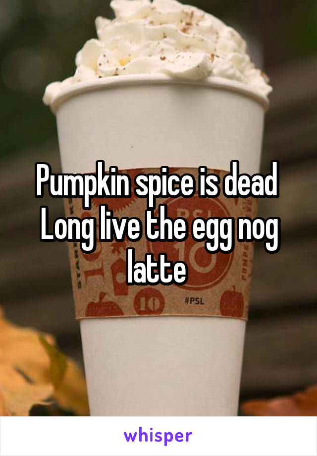 Pumpkin spice is dead 
Long live the egg nog latte 