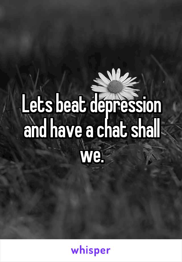 Lets beat depression and have a chat shall we.