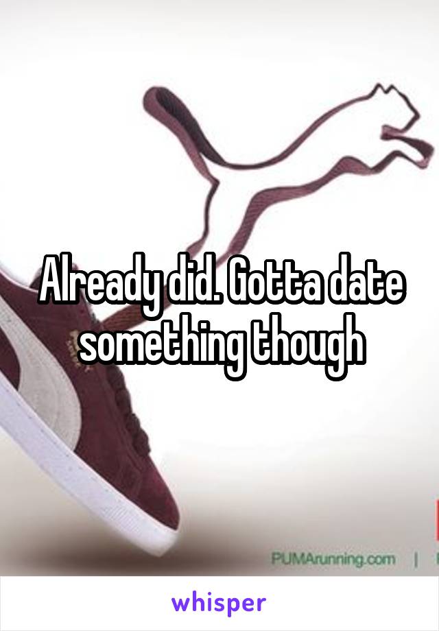 Already did. Gotta date something though