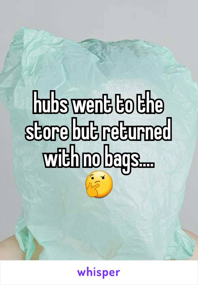 hubs went to the store but returned with no bags....
🤔