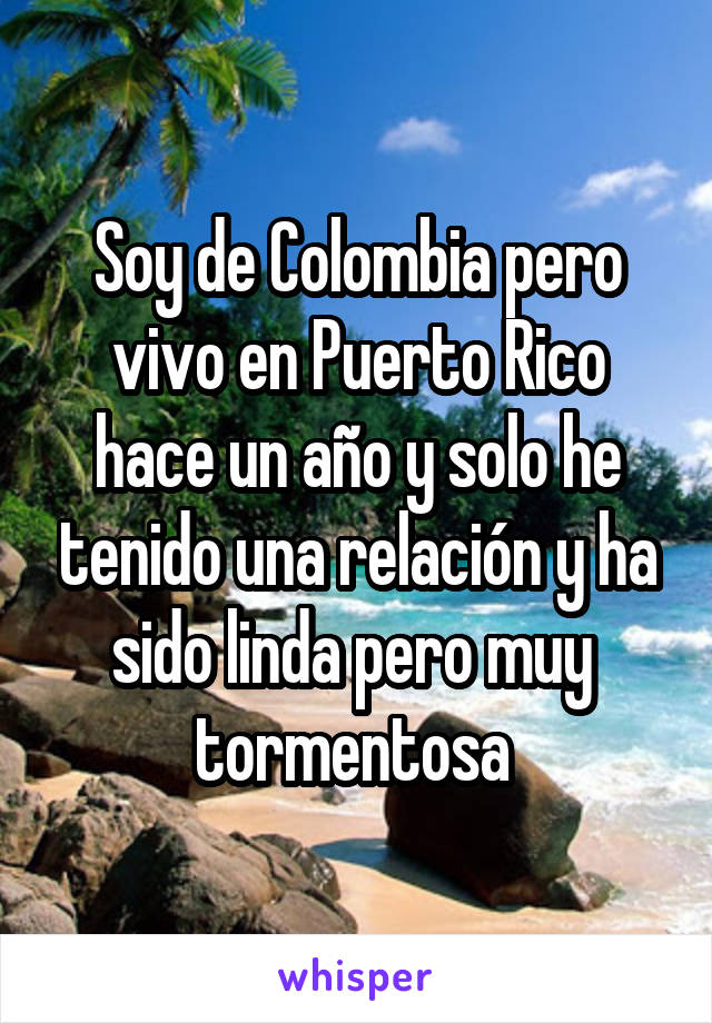 Soy de Colombia pero vivo en Puerto Rico hace un año y solo he tenido una relación y ha sido linda pero muy 
tormentosa 