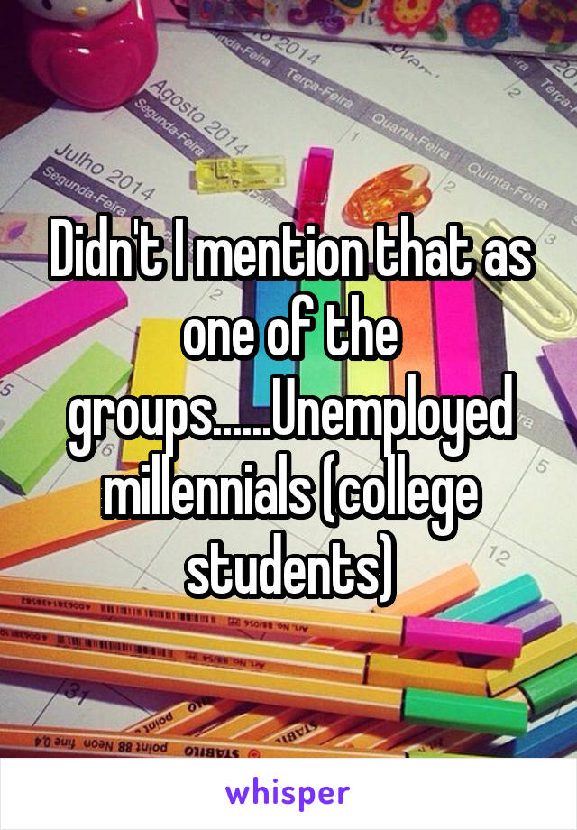 Didn't I mention that as one of the groups......Unemployed millennials (college students)