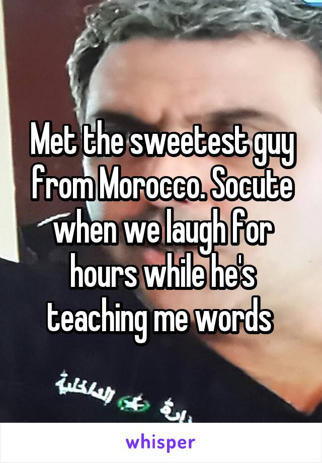 Met the sweetest guy from Morocco. Socute when we laugh for hours while he's teaching me words 