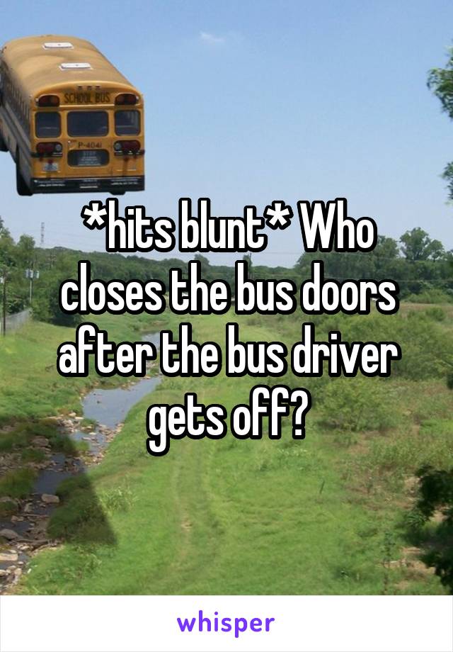 *hits blunt* Who closes the bus doors after the bus driver gets off?