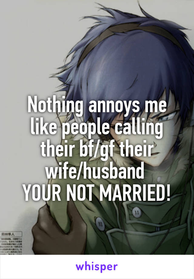 
Nothing annoys me like people calling their bf/gf their wife/husband 
YOUR NOT MARRIED!