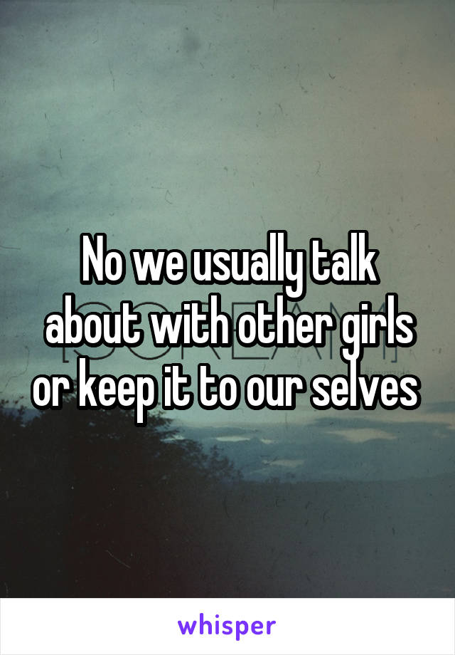 No we usually talk about with other girls or keep it to our selves 