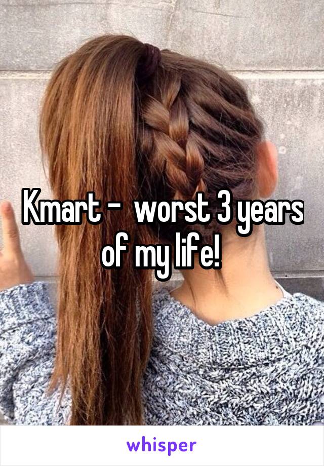 Kmart -  worst 3 years of my life! 