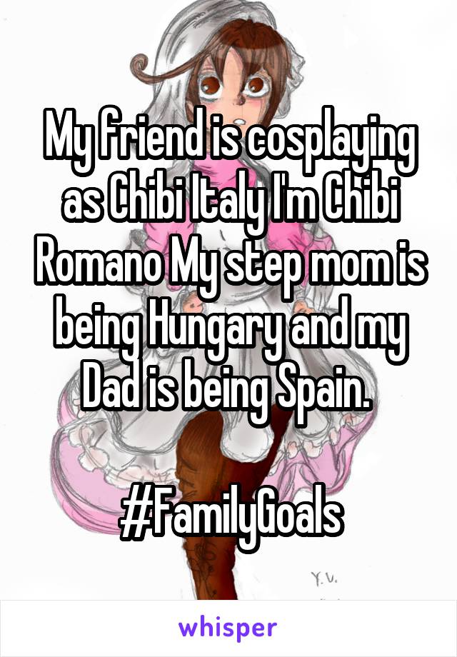 My friend is cosplaying as Chibi Italy I'm Chibi Romano My step mom is being Hungary and my Dad is being Spain. 

#FamilyGoals