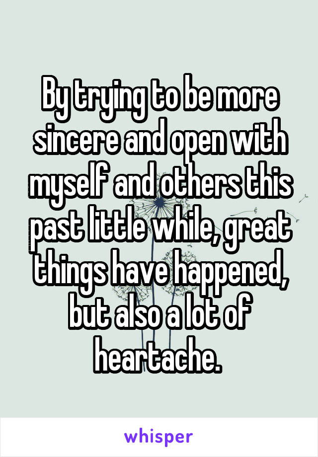 By trying to be more sincere and open with myself and others this past little while, great things have happened, but also a lot of heartache. 