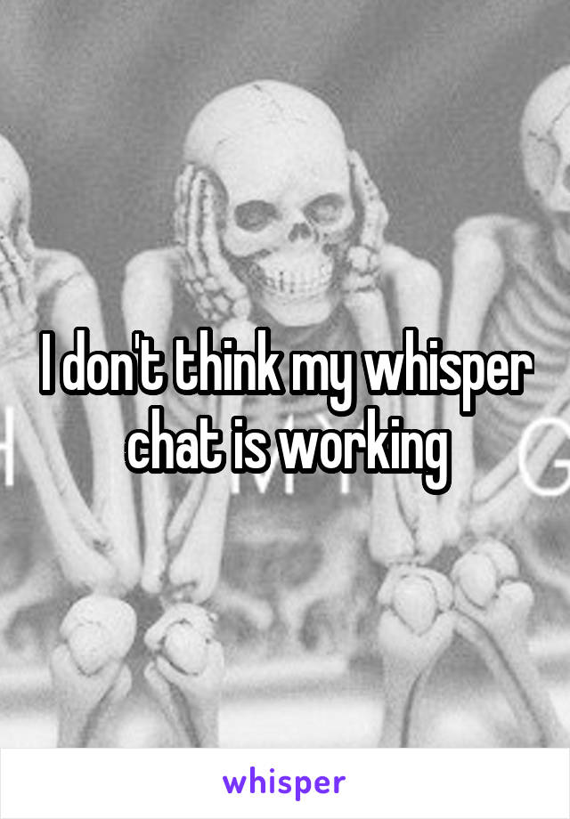 I don't think my whisper chat is working