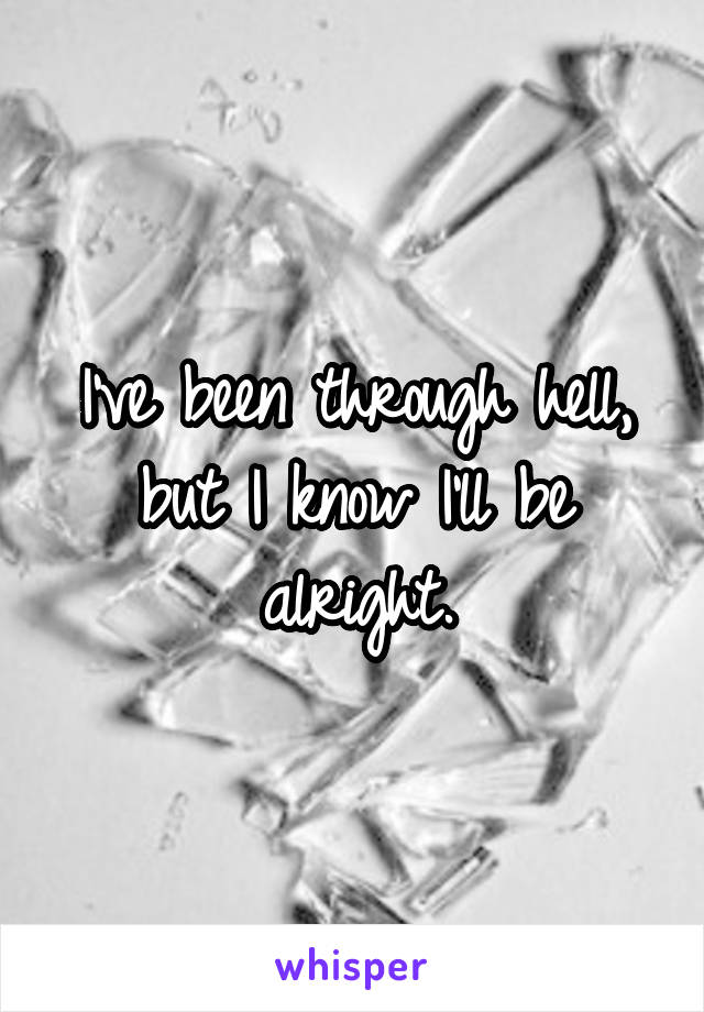 I've been through hell, but I know I'll be alright.