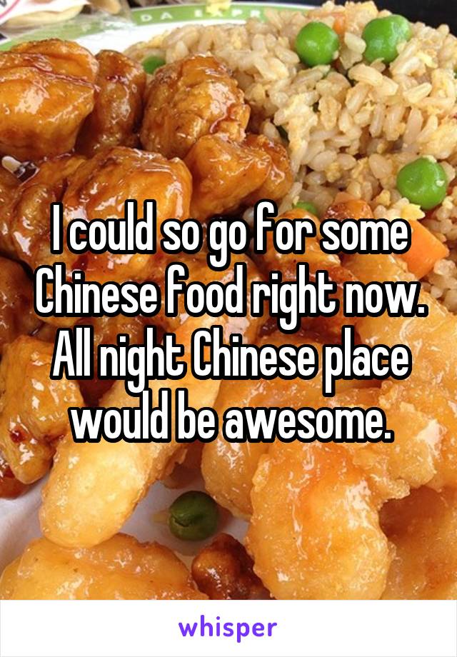 I could so go for some Chinese food right now.
All night Chinese place would be awesome.