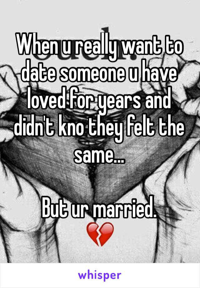 When u really want to date someone u have loved for years and didn't kno they felt the same...

But ur married.
💔