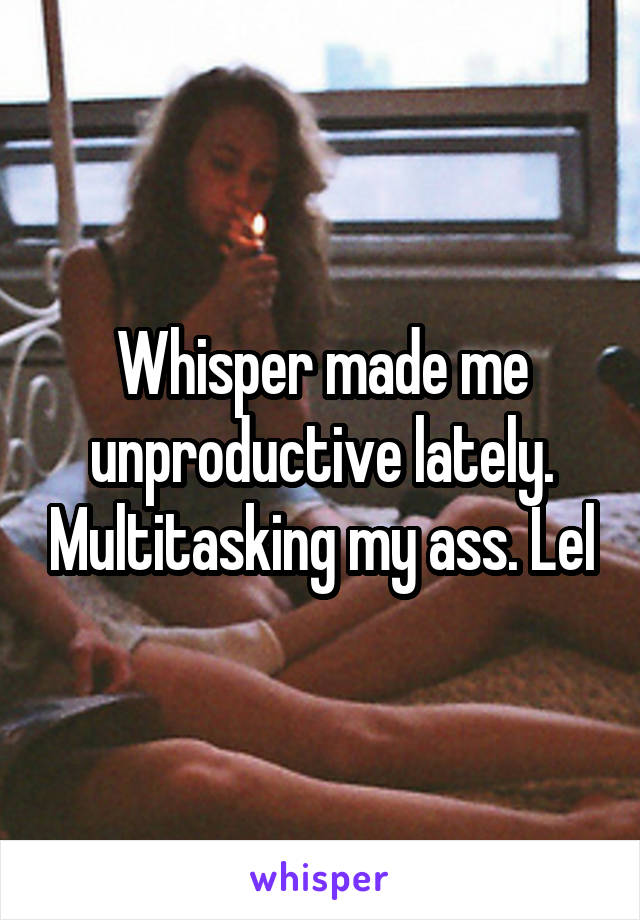 Whisper made me unproductive lately. Multitasking my ass. Lel