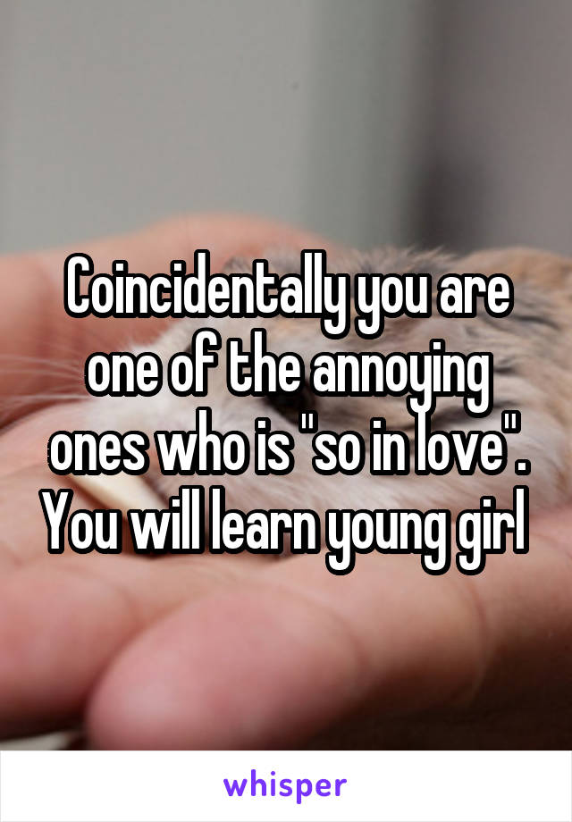 Coincidentally you are one of the annoying ones who is "so in love". You will learn young girl 