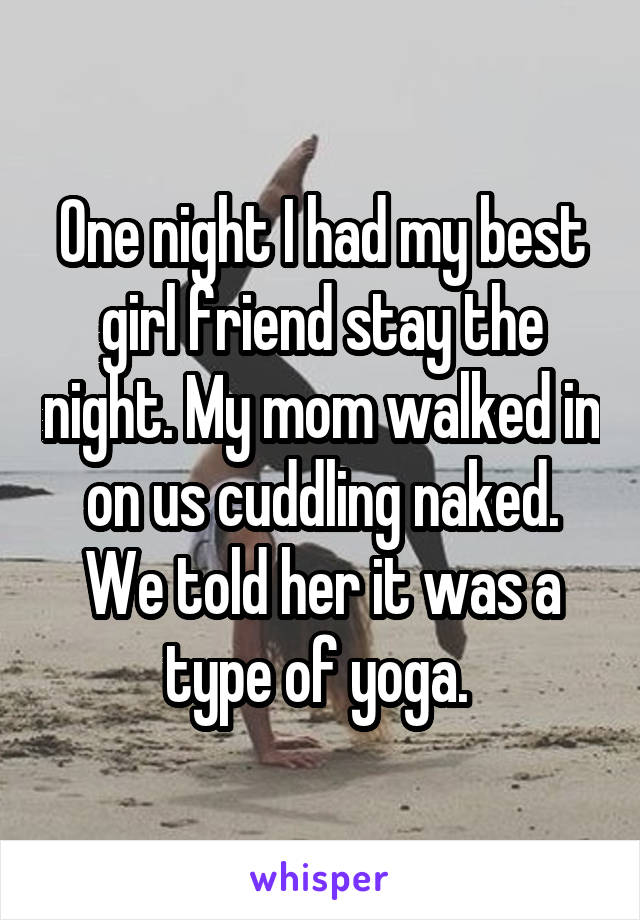 One night I had my best girl friend stay the night. My mom walked in on us cuddling naked. We told her it was a type of yoga. 