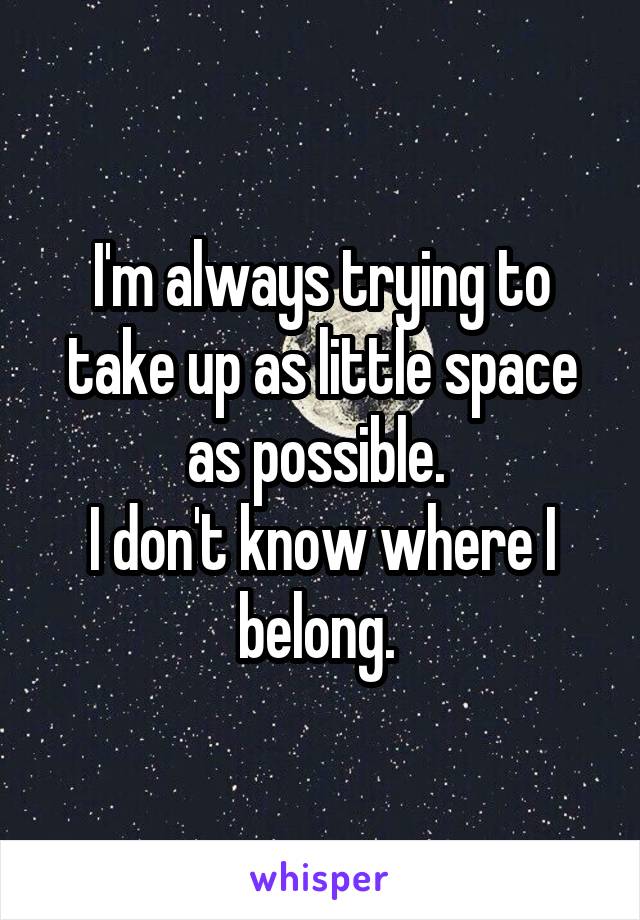 I'm always trying to take up as little space as possible. 
I don't know where I belong. 