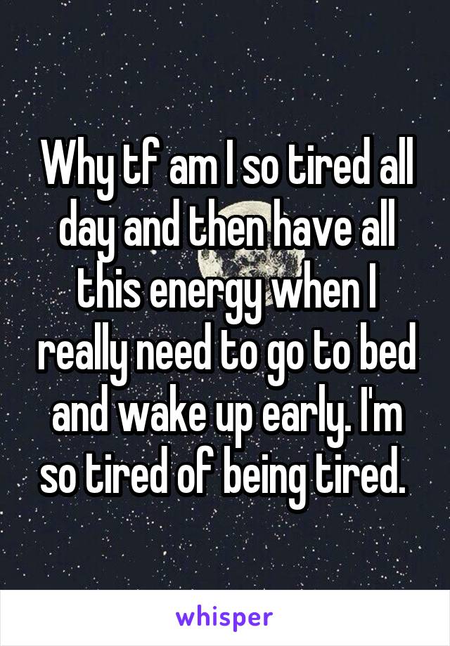 Why tf am I so tired all day and then have all this energy when I really need to go to bed and wake up early. I'm so tired of being tired. 