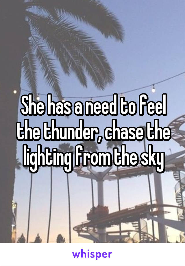 She has a need to feel the thunder, chase the lighting from the sky