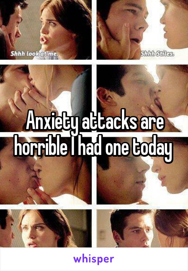 Anxiety attacks are horrible I had one today 