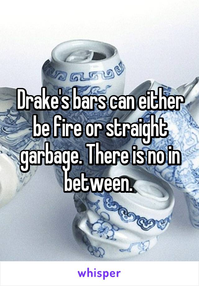 Drake's bars can either be fire or straight garbage. There is no in between. 