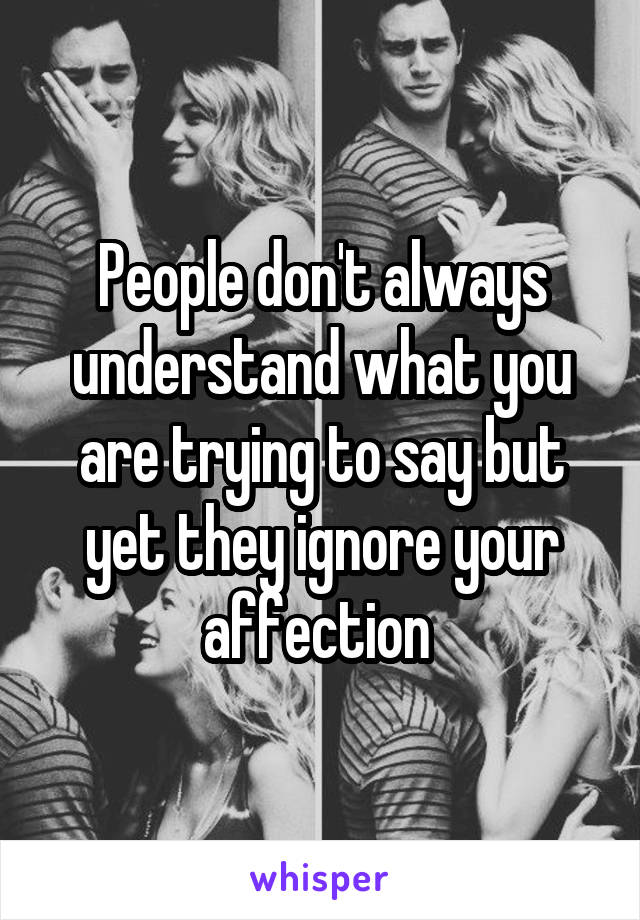 People don't always understand what you are trying to say but yet they ignore your affection 