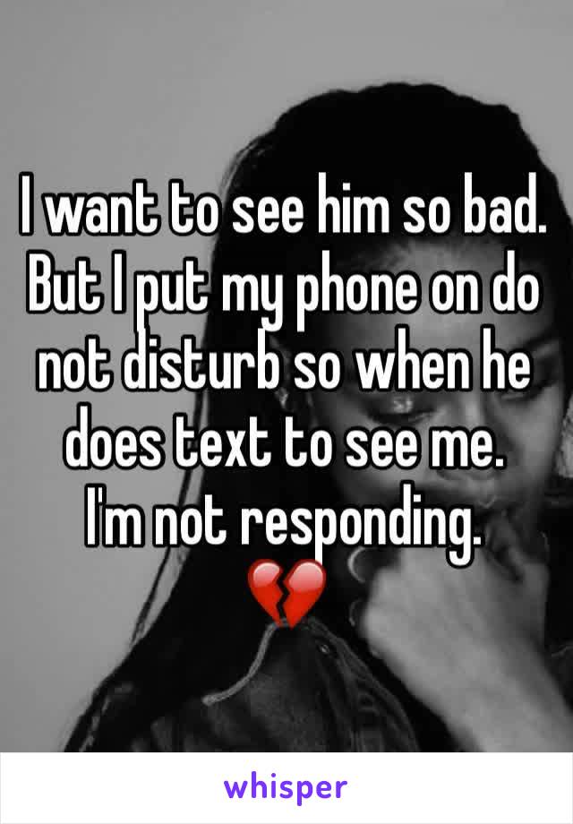 I want to see him so bad. But I put my phone on do not disturb so when he does text to see me. 
I'm not responding.      💔