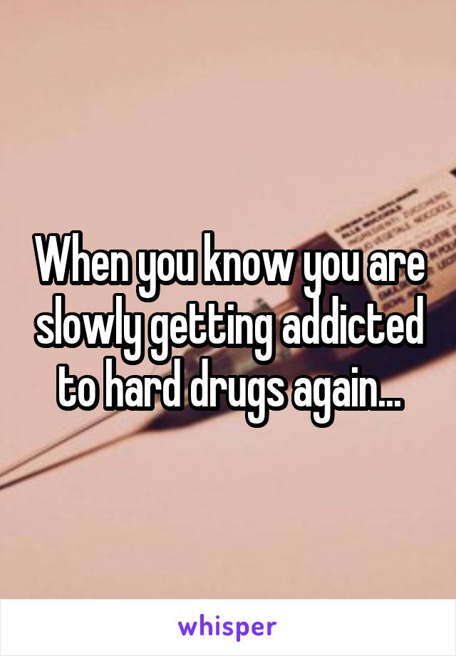 When you know you are slowly getting addicted to hard drugs again...