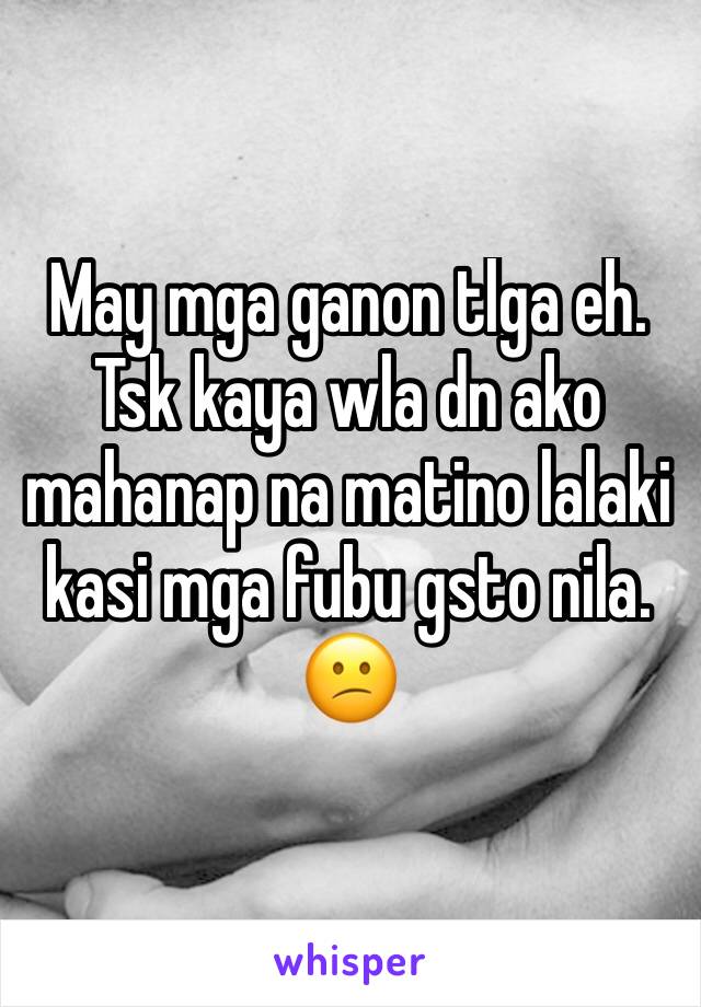 May mga ganon tlga eh. Tsk kaya wla dn ako mahanap na matino lalaki kasi mga fubu gsto nila. 😕