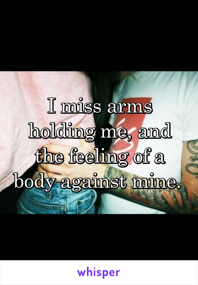 I miss arms holding me, and the feeling of a body against mine. 