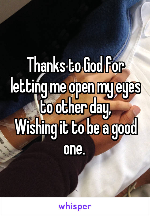 Thanks to God for letting me open my eyes to other day,
Wishing it to be a good one. 