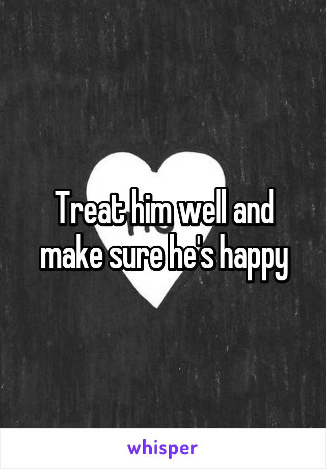 Treat him well and make sure he's happy