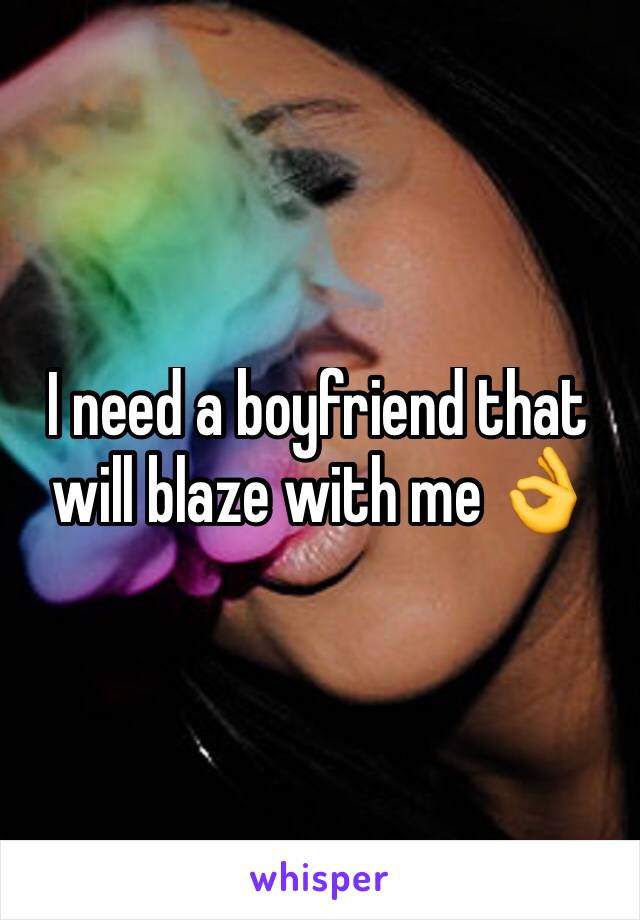 I need a boyfriend that will blaze with me 👌