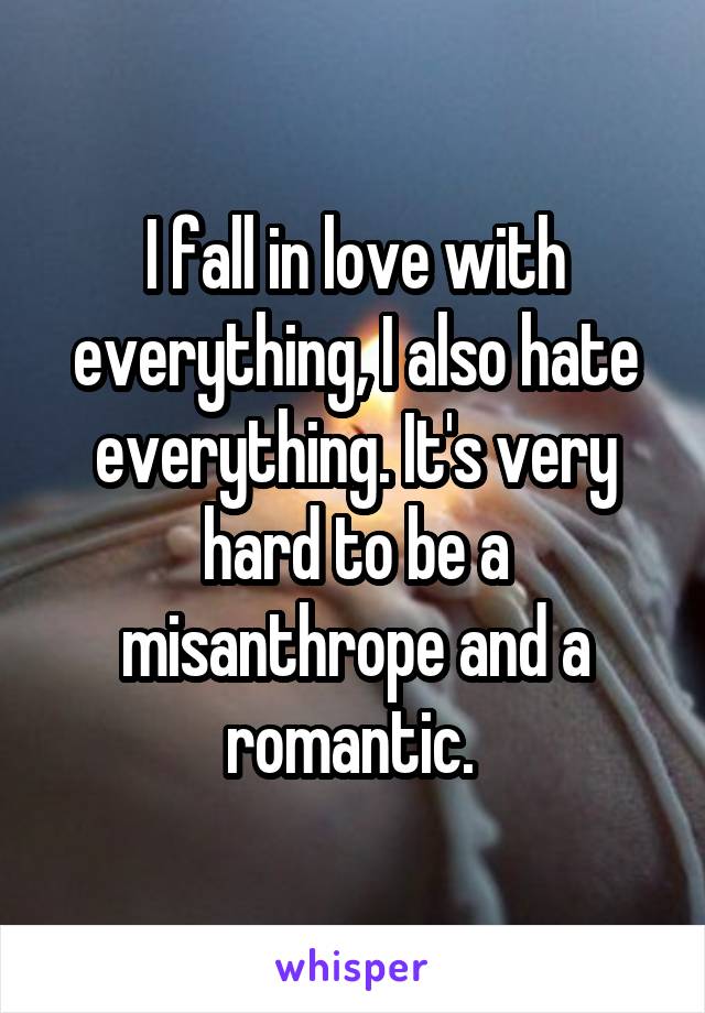 I fall in love with everything, I also hate everything. It's very hard to be a misanthrope and a romantic. 