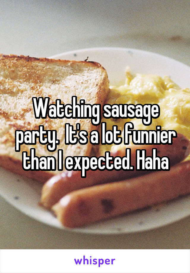 Watching sausage party.  It's a lot funnier than I expected. Haha