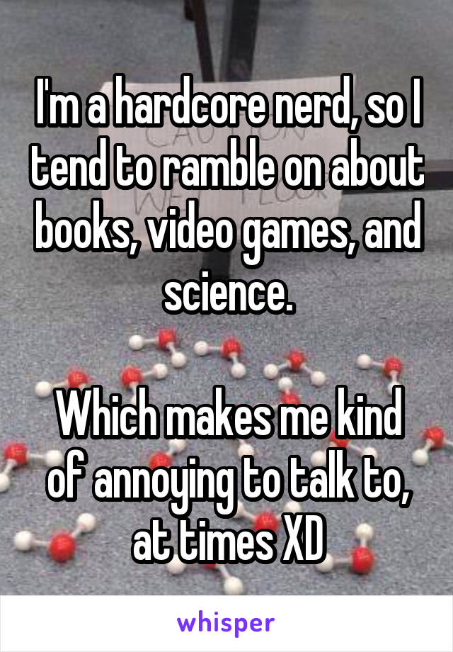 I'm a hardcore nerd, so I tend to ramble on about books, video games, and science.

Which makes me kind of annoying to talk to, at times XD