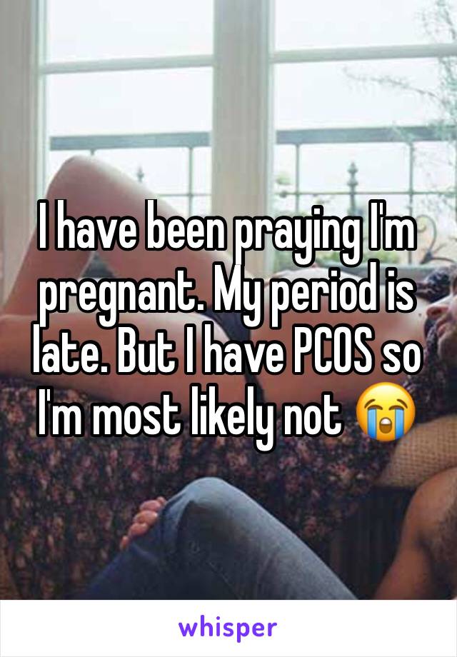 I have been praying I'm pregnant. My period is late. But I have PCOS so I'm most likely not 😭