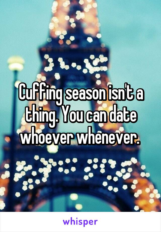 Cuffing season isn't a thing. You can date whoever whenever. 