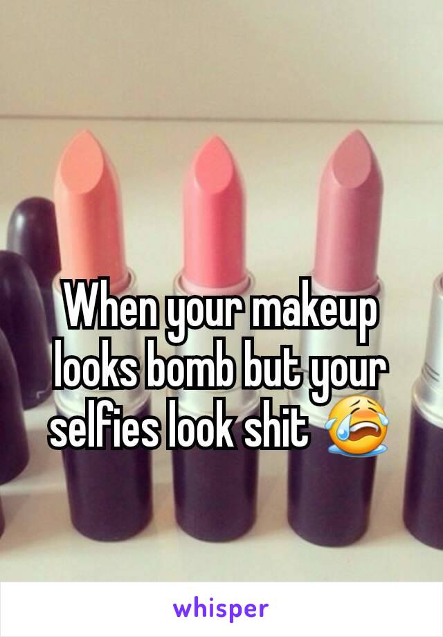 When your makeup looks bomb but your selfies look shit 😭