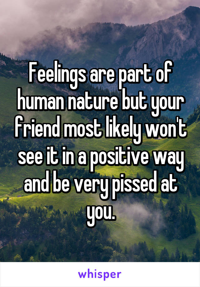 Feelings are part of human nature but your friend most likely won't see it in a positive way and be very pissed at you.