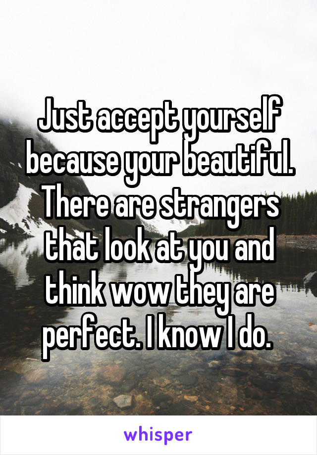 Just accept yourself because your beautiful. There are strangers that look at you and think wow they are perfect. I know I do. 