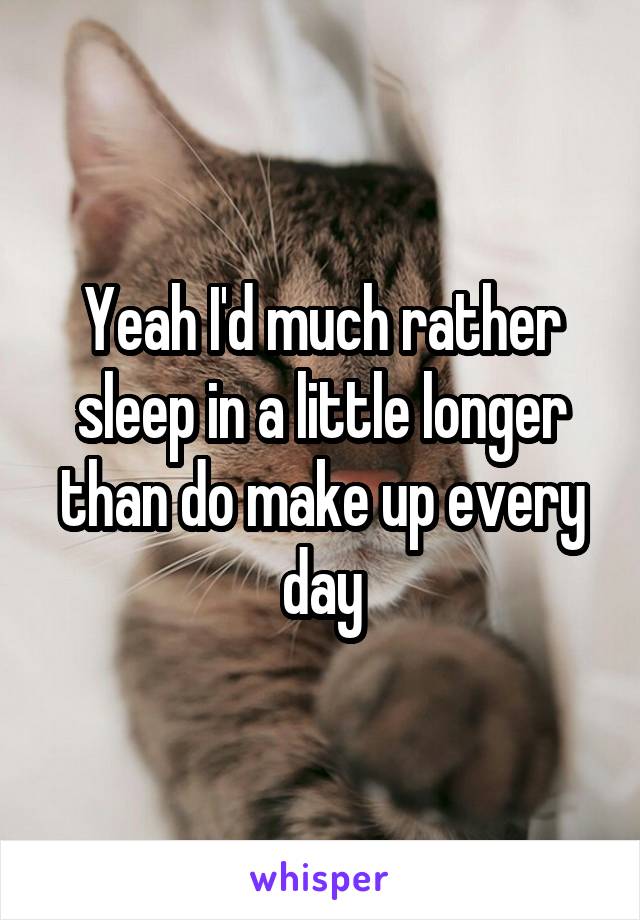 Yeah I'd much rather sleep in a little longer than do make up every day