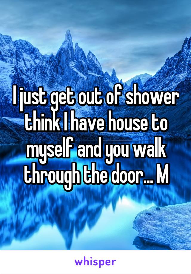 I just get out of shower think I have house to myself and you walk through the door... M