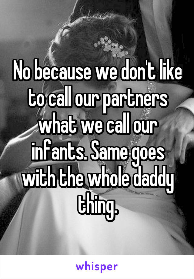 No because we don't like to call our partners what we call our infants. Same goes with the whole daddy thing.