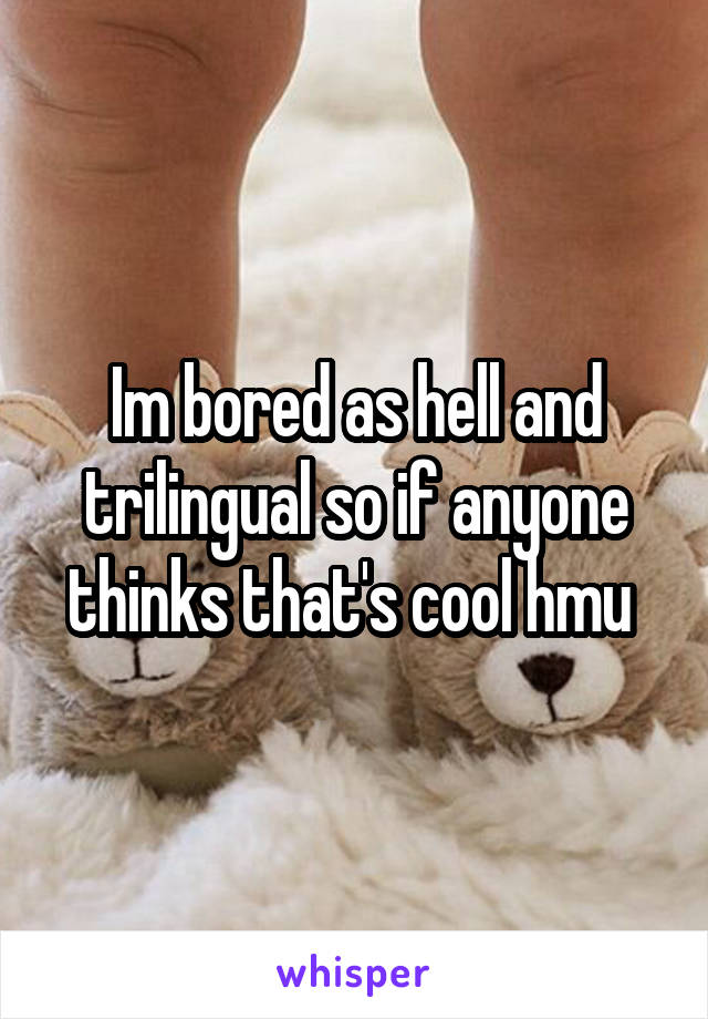 Im bored as hell and trilingual so if anyone thinks that's cool hmu 