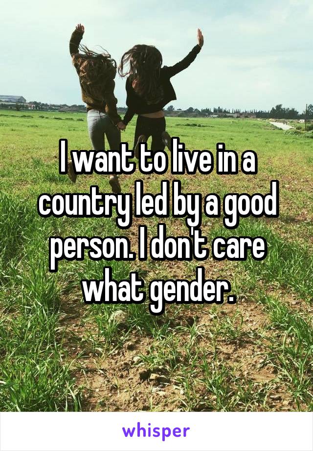 I want to live in a country led by a good person. I don't care what gender.